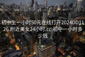 初中生一小時(shí)50元在線打開(kāi)2024DD1126.附近美女24小時(shí).cc:初中一小時(shí)多少錢