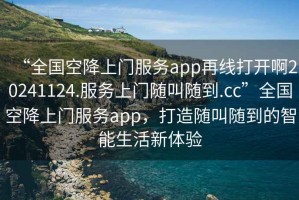 “全國空降上門服務app再線打開啊20241124.服務上門隨叫隨到.cc”全國空降上門服務app，打造隨叫隨到的智能生活新體驗