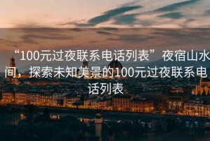 “100元過夜聯(lián)系電話列表”夜宿山水間，探索未知美景的100元過夜聯(lián)系電話列表