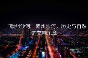 “贛州沙河”贛州沙河，歷史與自然的交響樂章