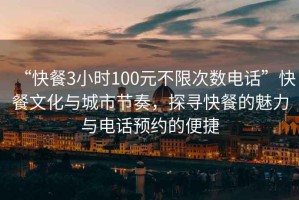 “快餐3小時100元不限次數(shù)電話”快餐文化與城市節(jié)奏，探尋快餐的魅力與電話預(yù)約的便捷