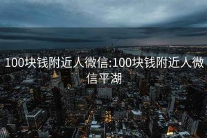 100塊錢附近人微信:100塊錢附近人微信平湖