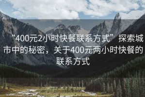 “400元2小時快餐聯(lián)系方式”探索城市中的秘密，關(guān)于400元兩小時快餐的聯(lián)系方式