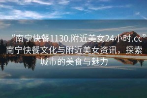 “南寧快餐1130.附近美女24小時.cc”南寧快餐文化與附近美女資訊，探索城市的美食與魅力