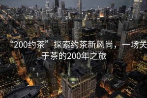 “200約茶”探索約茶新風(fēng)尚，一場(chǎng)關(guān)于茶的200年之旅