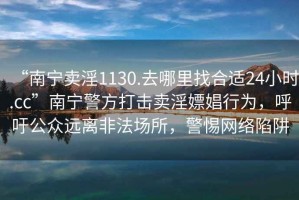 “南寧賣淫1130.去哪里找合適24小時.cc”南寧警方打擊賣淫嫖娼行為，呼吁公眾遠(yuǎn)離非法場所，警惕網(wǎng)絡(luò)陷阱