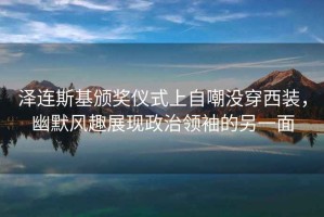澤連斯基頒獎儀式上自嘲沒穿西裝，幽默風(fēng)趣展現(xiàn)政治領(lǐng)袖的另一面
