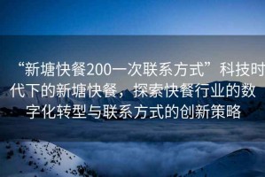 “新塘快餐200一次聯(lián)系方式”科技時(shí)代下的新塘快餐，探索快餐行業(yè)的數(shù)字化轉(zhuǎn)型與聯(lián)系方式的創(chuàng)新策略