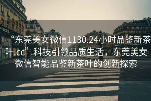 “東莞美女微信1130.24小時品鑒新茶葉.cc”科技引領品質生活，東莞美女微信智能品鑒新茶葉的創(chuàng)新探索