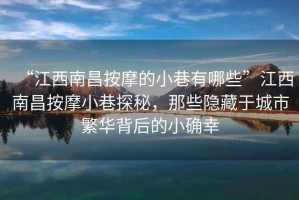 “江西南昌按摩的小巷有哪些”江西南昌按摩小巷探秘，那些隱藏于城市繁華背后的小確幸