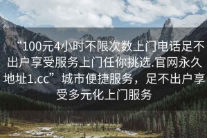 “100元4小時(shí)不限次數(shù)上門電話足不出戶享受服務(wù)上門任你挑選.官網(wǎng)永久地址1.cc”城市便捷服務(wù)，足不出戶享受多元化上門服務(wù)