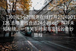 “300元3小時服務(wù)在線打開2024DD1126.去哪里找合適24小時.cc”探尋未知秘境，一場關(guān)于時間與金錢的奇妙旅程
