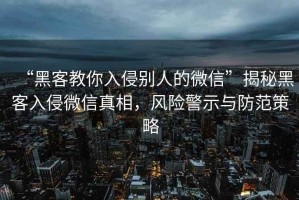 “黑客教你入侵別人的微信”揭秘黑客入侵微信真相，風(fēng)險警示與防范策略