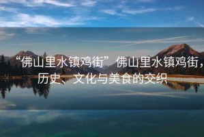 “佛山里水鎮(zhèn)雞街”佛山里水鎮(zhèn)雞街，歷史、文化與美食的交織
