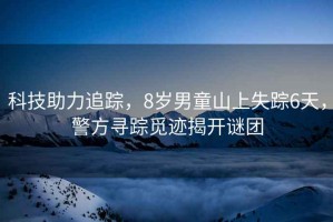 科技助力追蹤，8歲男童山上失蹤6天，警方尋蹤覓跡揭開謎團