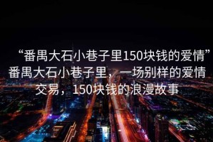 “番禺大石小巷子里150塊錢的愛情”番禺大石小巷子里，一場別樣的愛情交易，150塊錢的浪漫故事