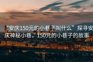 “安慶150元的小巷子叫什么”探尋安慶神秘小巷，150元的小巷子的故事