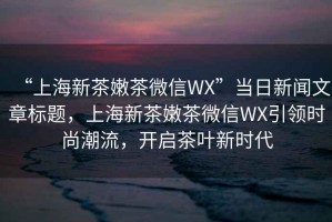 “上海新茶嫩茶微信WX”當日新聞文章標題，上海新茶嫩茶微信WX引領(lǐng)時尚潮流，開啟茶葉新時代