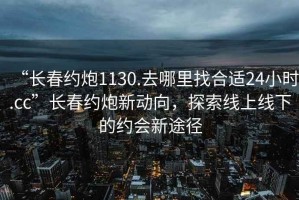 “長春約炮1130.去哪里找合適24小時.cc”長春約炮新動向，探索線上線下的約會新途徑