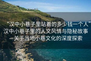 “漢中小巷子里站著的多少錢一個人”漢中小巷子里的人文風情與隱秘故事—關(guān)于當?shù)匦∠镂幕纳疃忍剿? title=