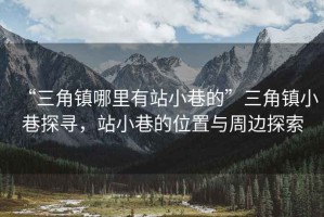 “三角鎮(zhèn)哪里有站小巷的”三角鎮(zhèn)小巷探尋，站小巷的位置與周邊探索