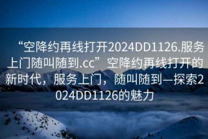 “空降約再線打開2024DD1126.服務(wù)上門隨叫隨到.cc”空降約再線打開的新時代，服務(wù)上門，隨叫隨到—探索2024DD1126的魅力