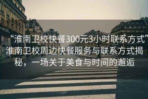 “淮南衛(wèi)?？觳?00元3小時(shí)聯(lián)系方式”淮南衛(wèi)校周邊快餐服務(wù)與聯(lián)系方式揭秘，一場(chǎng)關(guān)于美食與時(shí)間的邂逅