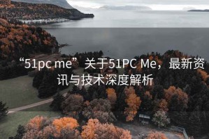 “51pc me”關(guān)于51PC Me，最新資訊與技術(shù)深度解析