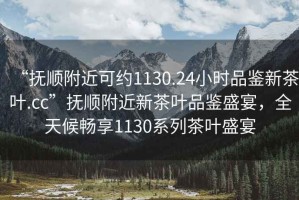 “撫順附近可約1130.24小時品鑒新茶葉.cc”撫順附近新茶葉品鑒盛宴，全天候暢享1130系列茶葉盛宴