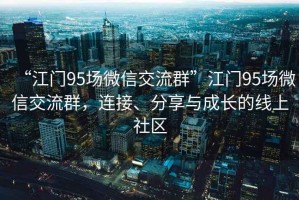 “江門95場(chǎng)微信交流群”江門95場(chǎng)微信交流群，連接、分享與成長(zhǎng)的線上社區(qū)