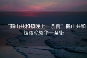 “鶴山共和鎮(zhèn)晚上一條街”鶴山共和鎮(zhèn)夜晚繁華一條街