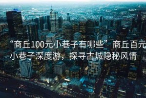 “商丘100元小巷子有哪些”商丘百元小巷子深度游，探尋古城隱秘風(fēng)情