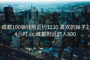 成都100塊錢附近約1130.喜歡的妹子24小時.cc:成都附近的人800