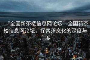 “全國新茶樓信息網(wǎng)論壇”全國新茶樓信息網(wǎng)論壇，探索茶文化的深度與廣度
