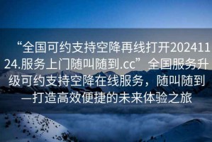 “全國(guó)可約支持空降再線打開20241124.服務(wù)上門隨叫隨到.cc”全國(guó)服務(wù)升級(jí)可約支持空降在線服務(wù)，隨叫隨到—打造高效便捷的未來體驗(yàn)之旅