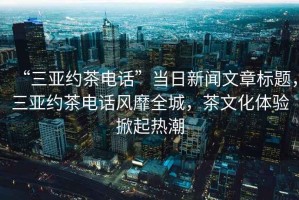 “三亞約茶電話(huà)”當(dāng)日新聞文章標(biāo)題，三亞約茶電話(huà)風(fēng)靡全城，茶文化體驗(yàn)掀起熱潮
