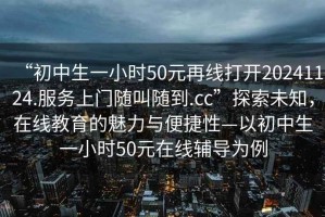 “初中生一小時(shí)50元再線打開20241124.服務(wù)上門隨叫隨到.cc”探索未知，在線教育的魅力與便捷性—以初中生一小時(shí)50元在線輔導(dǎo)為例