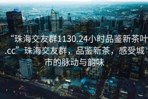 “珠海交友群1130.24小時(shí)品鑒新茶葉.cc”珠海交友群，品鑒新茶，感受城市的脈動(dòng)與韻味