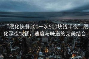 “綏化快餐200一次500塊錢半夜”綏化深夜快餐，速度與味道的完美結(jié)合