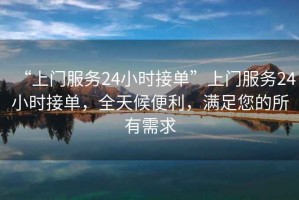 “上門(mén)服務(wù)24小時(shí)接單”上門(mén)服務(wù)24小時(shí)接單，全天候便利，滿足您的所有需求