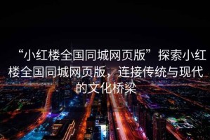 “小紅樓全國(guó)同城網(wǎng)頁(yè)版”探索小紅樓全國(guó)同城網(wǎng)頁(yè)版，連接傳統(tǒng)與現(xiàn)代的文化橋梁