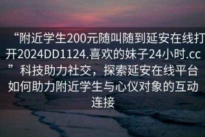 “附近學生200元隨叫隨到延安在線打開2024DD1124.喜歡的妹子24小時.cc”科技助力社交，探索延安在線平臺如何助力附近學生與心儀對象的互動連接