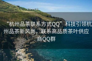 “杭州品茶聯(lián)系方式QQ”科技引領(lǐng)杭州品茶新風(fēng)尚，聯(lián)系高品質(zhì)茶葉供應(yīng)商QQ群