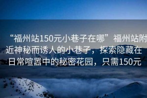 “福州站150元小巷子在哪”福州站附近神秘而誘人的小巷子，探索隱藏在日常喧囂中的秘密花園，只需150元