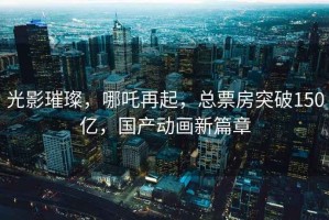 光影璀璨，哪吒再起，總票房突破150億，國產(chǎn)動畫新篇章