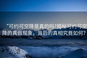 “可約可空降是真的嗎?揭秘可約可空降的真假現(xiàn)象，背后的真相究竟如何？