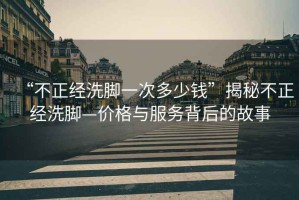 “不正經(jīng)洗腳一次多少錢”揭秘不正經(jīng)洗腳—價格與服務(wù)背后的故事