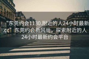 “東莞約會1130.附近的人24小時最新.cc”東莞約會新風尚，探索附近的人24小時最新約會平臺
