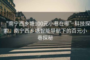“南寧西鄉(xiāng)塘100元小巷在哪”科技探索，南寧西鄉(xiāng)塘智能導(dǎo)航下的百元小巷探秘
