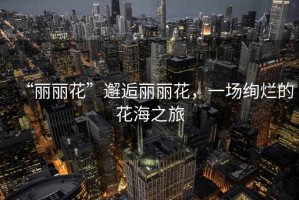 “麗麗花”邂逅麗麗花，一場(chǎng)絢爛的花海之旅